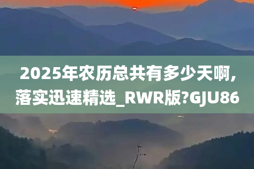 2025年农历总共有多少天啊,落实迅速精选_RWR版?GJU86