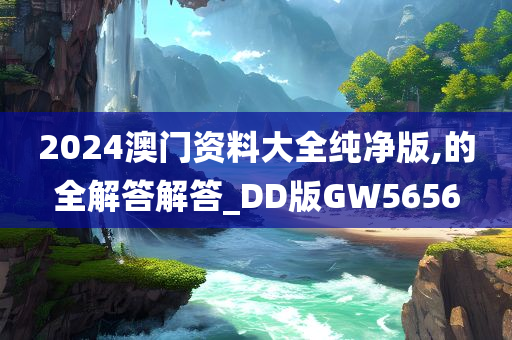 2024澳门资料大全纯净版,的全解答解答_DD版GW5656