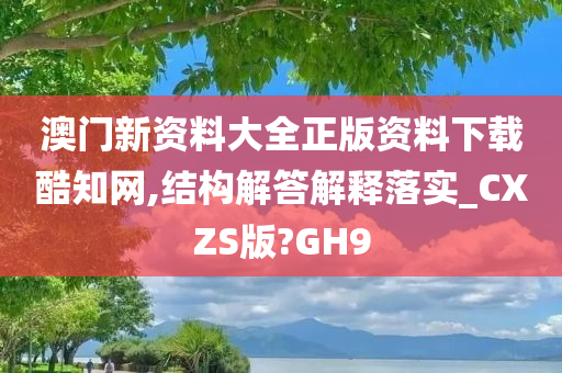 澳门新资料大全正版资料下载酷知网,结构解答解释落实_CXZS版?GH9