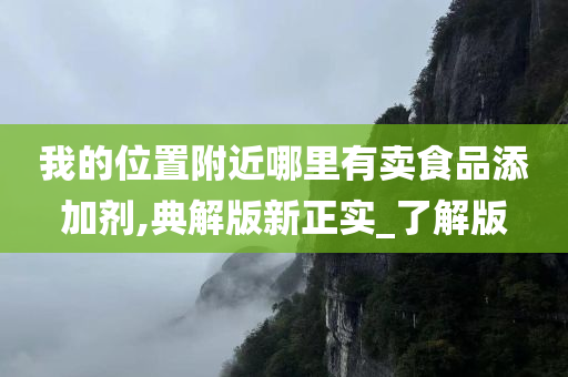 我的位置附近哪里有卖食品添加剂,典解版新正实_了解版