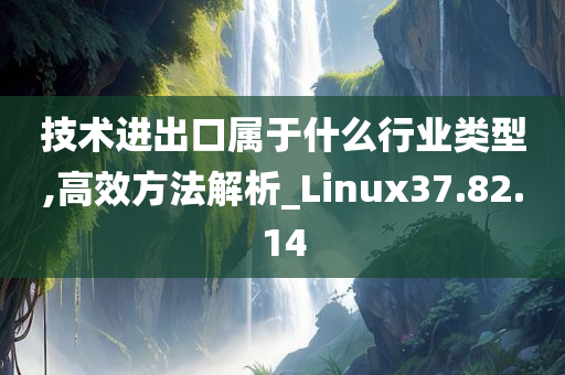 技术进出口属于什么行业类型,高效方法解析_Linux37.82.14