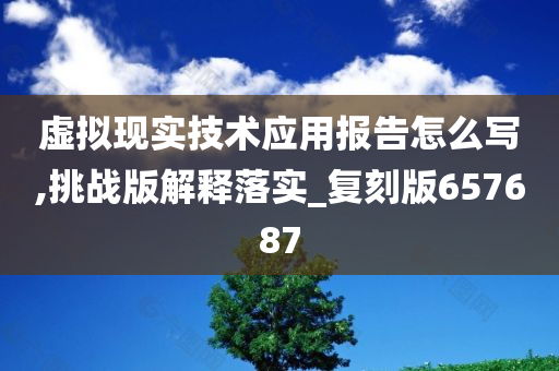 虚拟现实技术应用报告怎么写,挑战版解释落实_复刻版657687