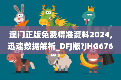 澳门正版免费精准资料2024,迅速数据解析_DFJ版?JHG676