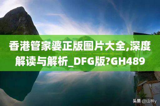 香港管家婆正版图片大全,深度解读与解析_DFG版?GH489