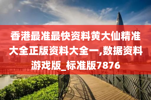 香港最准最快资料黄大仙精准大全正版资料大全一,数据资料游戏版_标准版7876