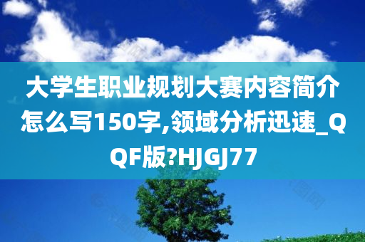 大学生职业规划大赛内容简介怎么写150字,领域分析迅速_QQF版?HJGJ77