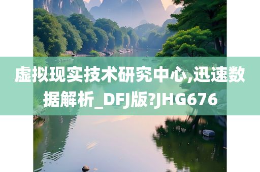 虚拟现实技术研究中心,迅速数据解析_DFJ版?JHG676