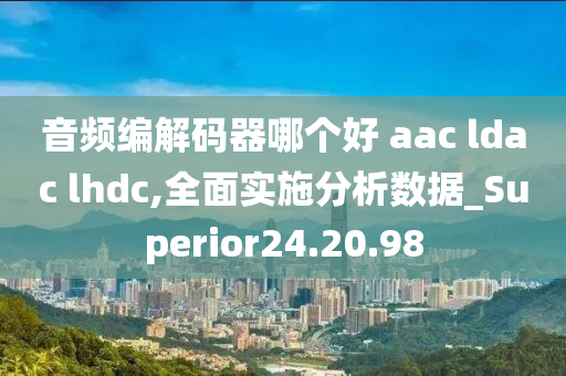 音频编解码器哪个好 aac ldac lhdc,全面实施分析数据_Superior24.20.98