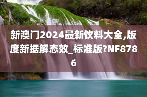 新澳门2024最新饮料大全,版度新据解态效_标准版?NF8786