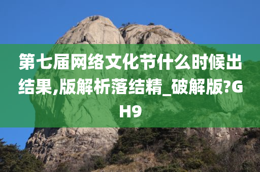 第七届网络文化节什么时候出结果,版解析落结精_破解版?GH9