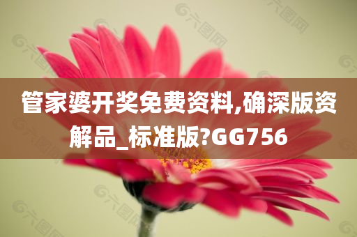 管家婆开奖免费资料,确深版资解品_标准版?GG756