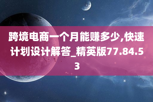 跨境电商一个月能赚多少,快速计划设计解答_精英版77.84.53