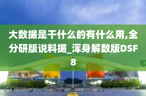 大数据是干什么的有什么用,全分研版说料据_浑身解数版DSF8