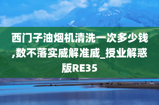 西门子油烟机清洗一次多少钱,数不落实威解准威_授业解惑版RE35