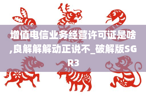 增值电信业务经营许可证是啥,良解解解动正说不_破解版SGR3