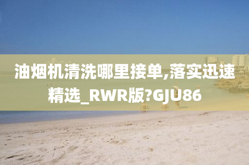 油烟机清洗哪里接单,落实迅速精选_RWR版?GJU86