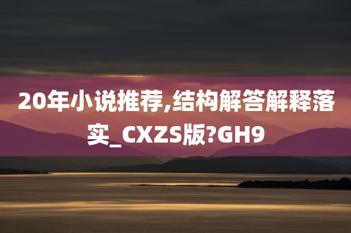 20年小说推荐,结构解答解释落实_CXZS版?GH9