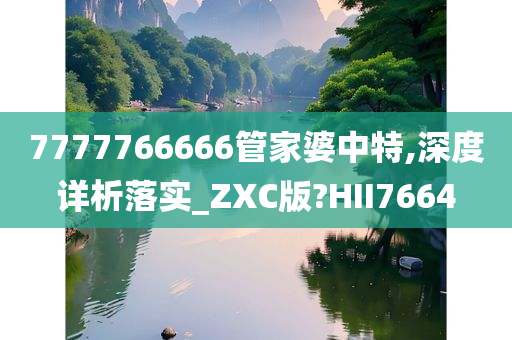 7777766666管家婆中特,深度详析落实_ZXC版?HII7664