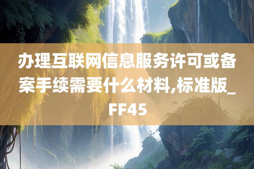 办理互联网信息服务许可或备案手续需要什么材料,标准版_FF45