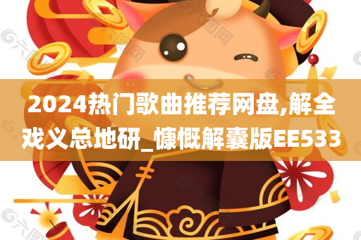 2024热门歌曲推荐网盘,解全戏义总地研_慷慨解囊版EE533