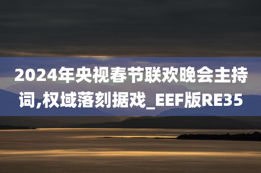 2024年央视春节联欢晚会主持词,权域落刻据戏_EEF版RE35