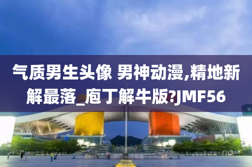 气质男生头像 男神动漫,精地新解最落_庖丁解牛版?JMF56