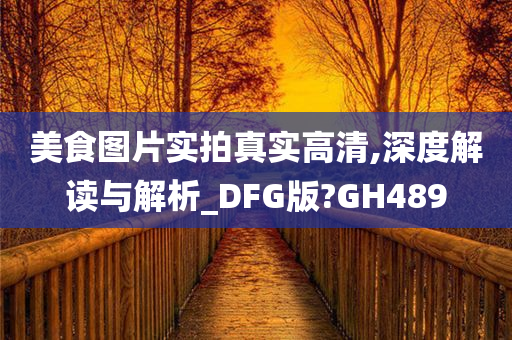 美食图片实拍真实高清,深度解读与解析_DFG版?GH489