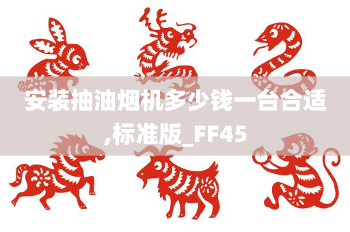 安装抽油烟机多少钱一台合适,标准版_FF45