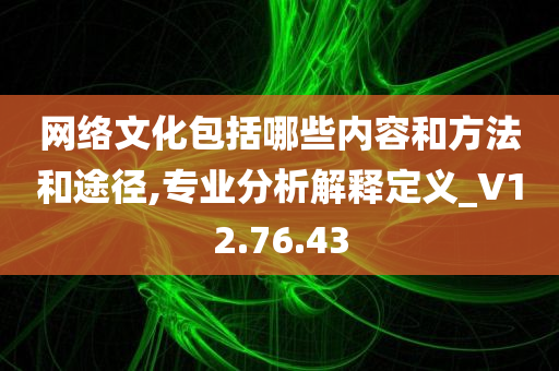 网络文化包括哪些内容和方法和途径,专业分析解释定义_V12.76.43