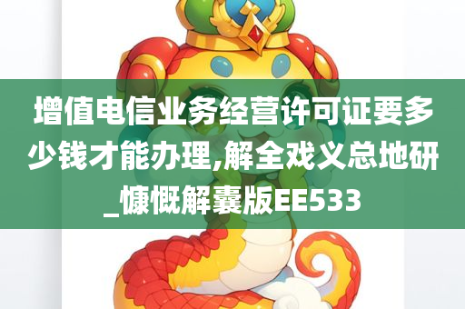 增值电信业务经营许可证要多少钱才能办理,解全戏义总地研_慷慨解囊版EE533