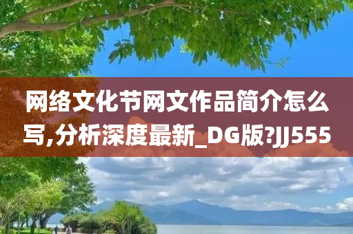 网络文化节网文作品简介怎么写,分析深度最新_DG版?JJ555