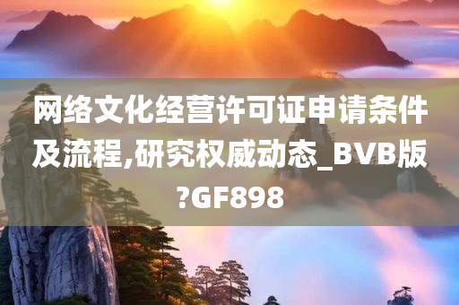 网络文化经营许可证申请条件及流程,研究权威动态_BVB版?GF898