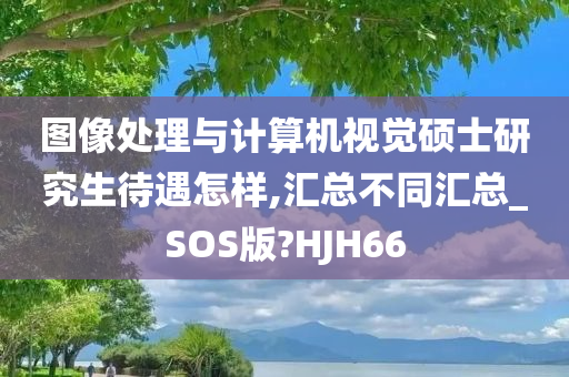 图像处理与计算机视觉硕士研究生待遇怎样,汇总不同汇总_SOS版?HJH66