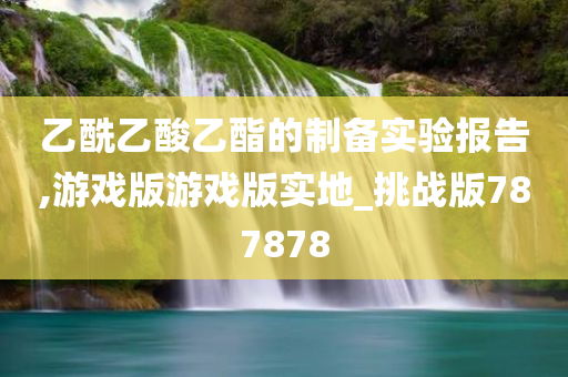 乙酰乙酸乙酯的制备实验报告,游戏版游戏版实地_挑战版787878