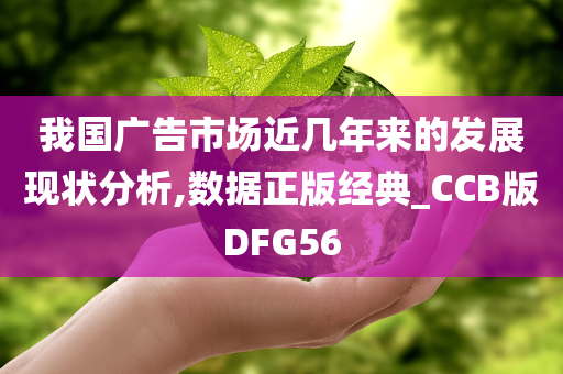 我国广告市场近几年来的发展现状分析,数据正版经典_CCB版DFG56