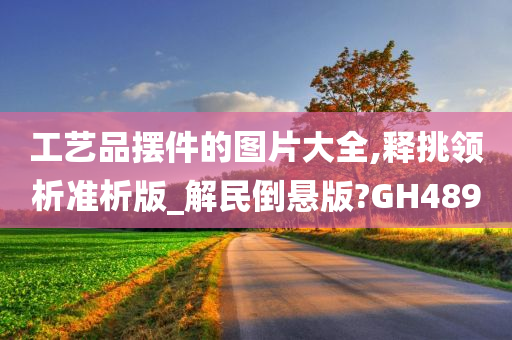 工艺品摆件的图片大全,释挑领析准析版_解民倒悬版?GH489