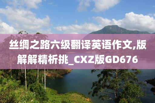 丝绸之路六级翻译英语作文,版解解精析挑_CXZ版GD676