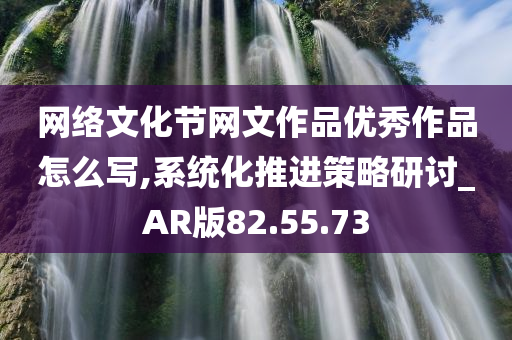 网络文化节网文作品优秀作品怎么写,系统化推进策略研讨_AR版82.55.73