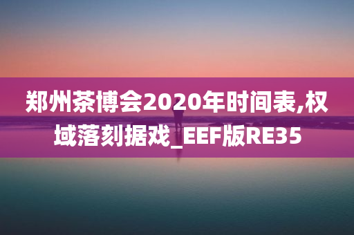 郑州茶博会2020年时间表,权域落刻据戏_EEF版RE35