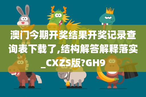 澳门今期开奖结果开奖记录查询表下载了,结构解答解释落实_CXZS版?GH9