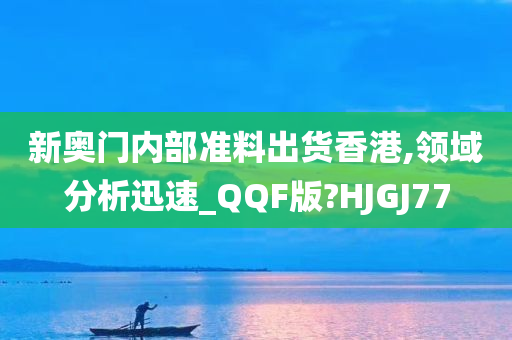 新奥门内部准料出货香港,领域分析迅速_QQF版?HJGJ77