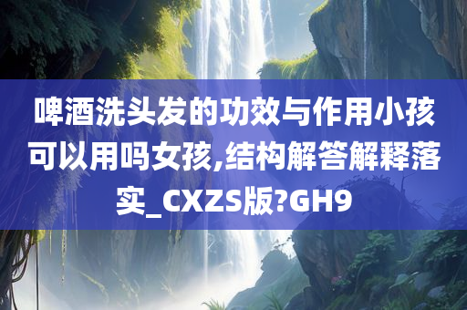 啤酒洗头发的功效与作用小孩可以用吗女孩,结构解答解释落实_CXZS版?GH9