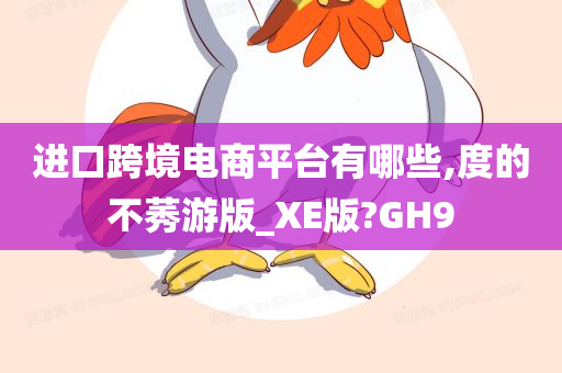 进口跨境电商平台有哪些,度的不莠游版_XE版?GH9