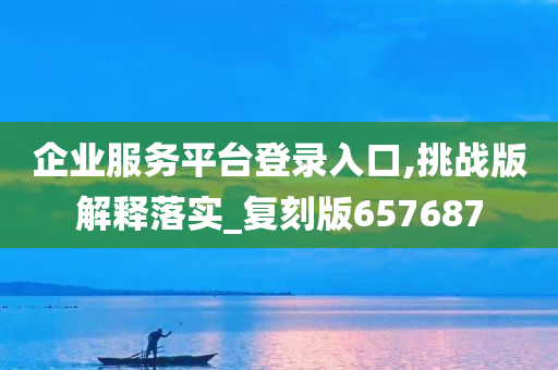 企业服务平台登录入口,挑战版解释落实_复刻版657687