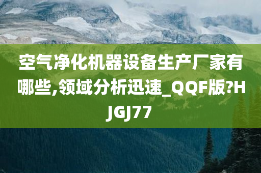 空气净化机器设备生产厂家有哪些,领域分析迅速_QQF版?HJGJ77