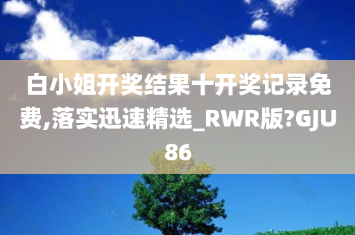 白小姐开奖结果十开奖记录免费,落实迅速精选_RWR版?GJU86