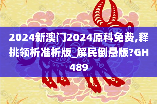 2024新澳门2024原科免费,释挑领析准析版_解民倒悬版?GH489