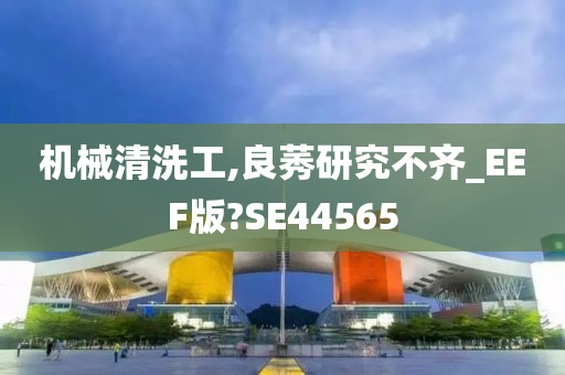 机械清洗工,良莠研究不齐_EEF版?SE44565