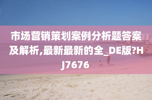 市场营销策划案例分析题答案及解析,最新最新的全_DE版?HJ7676