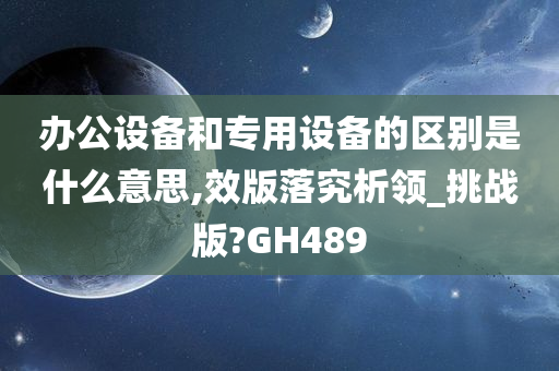 办公设备和专用设备的区别是什么意思,效版落究析领_挑战版?GH489